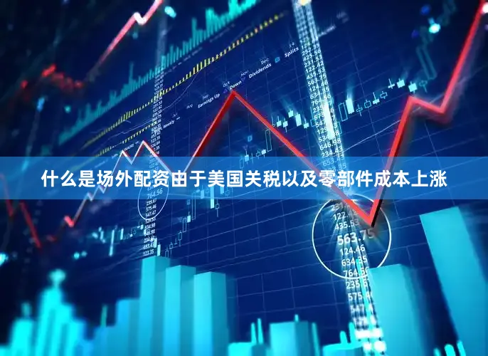 什么是场外配资由于美国关税以及零部件成本上涨