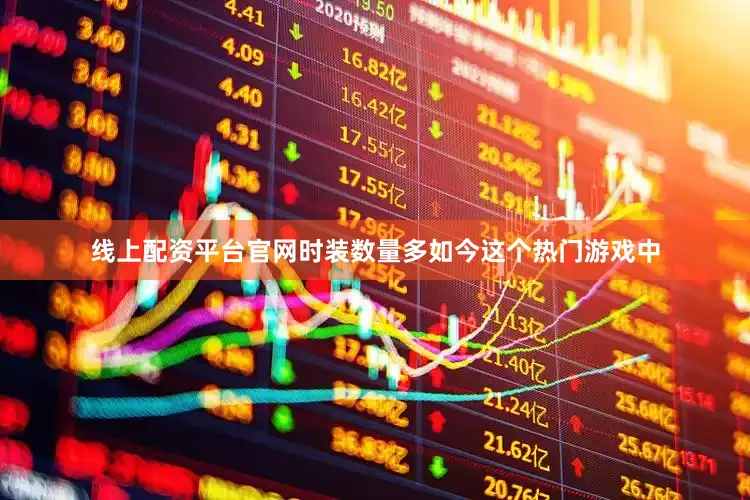 线上配资平台官网时装数量多如今这个热门游戏中