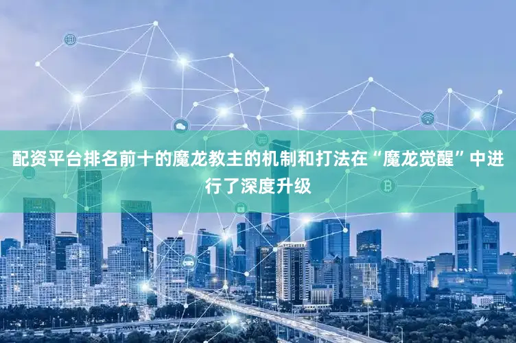 配资平台排名前十的魔龙教主的机制和打法在“魔龙觉醒”中进行了深度升级