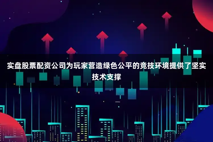 实盘股票配资公司为玩家营造绿色公平的竞技环境提供了坚实技术支撑
