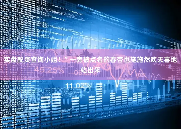 实盘配资查询小姐！”一旁被点名的春杏也施施然欢天喜地站出来