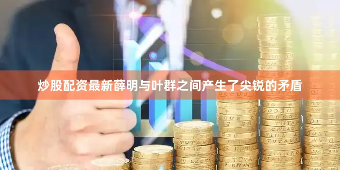炒股配资最新薛明与叶群之间产生了尖锐的矛盾