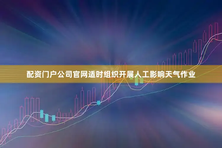 配资门户公司官网适时组织开展人工影响天气作业