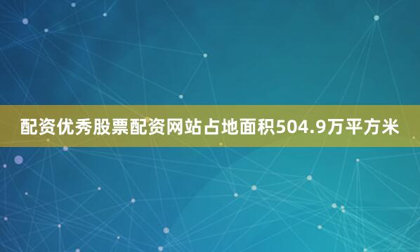配资优秀股票配资网站占地面积504.9万平方米