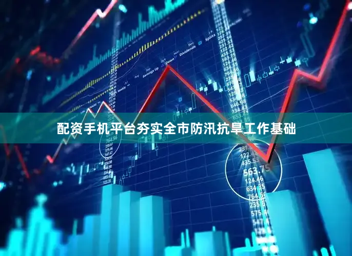 配资手机平台夯实全市防汛抗旱工作基础