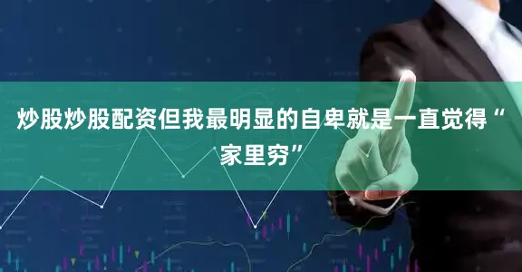 炒股炒股配资但我最明显的自卑就是一直觉得“家里穷”