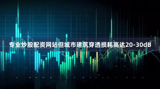 专业炒股配资网站但城市建筑穿透损耗高达20-30dB
