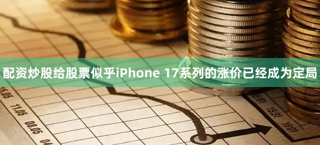配资炒股给股票似乎iPhone 17系列的涨价已经成为定局