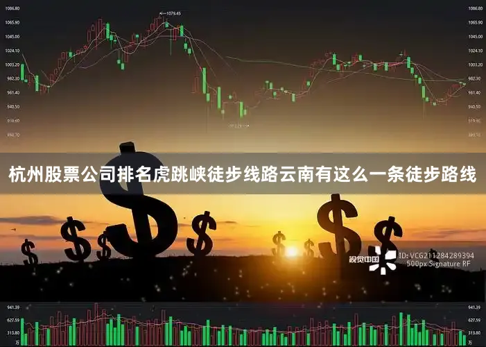 杭州股票公司排名虎跳峡徒步线路云南有这么一条徒步路线