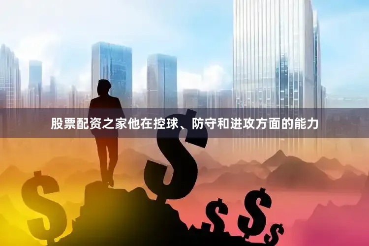 股票配资之家他在控球、防守和进攻方面的能力