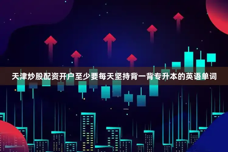 天津炒股配资开户至少要每天坚持背一背专升本的英语单词