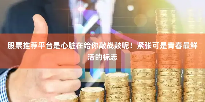 股票推荐平台是心脏在给你敲战鼓呢！紧张可是青春最鲜活的标志