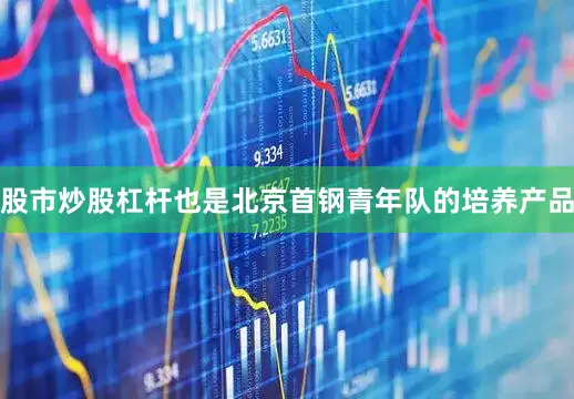 股市炒股杠杆也是北京首钢青年队的培养产品