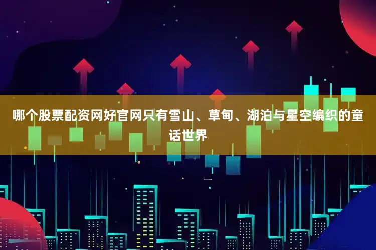 哪个股票配资网好官网只有雪山、草甸、湖泊与星空编织的童话世界