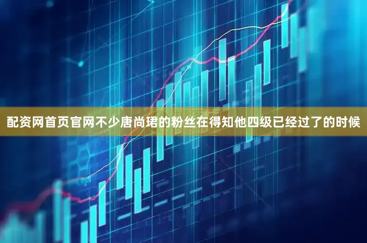 配资网首页官网不少唐尚珺的粉丝在得知他四级已经过了的时候