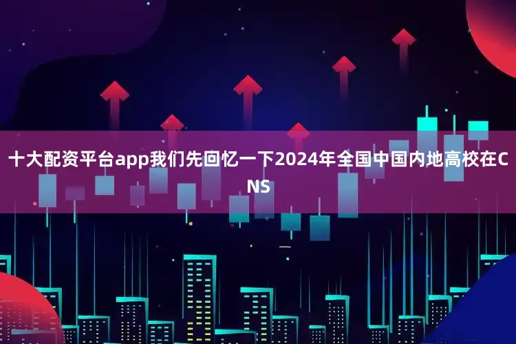 十大配资平台app我们先回忆一下2024年全国中国内地高校在CNS
