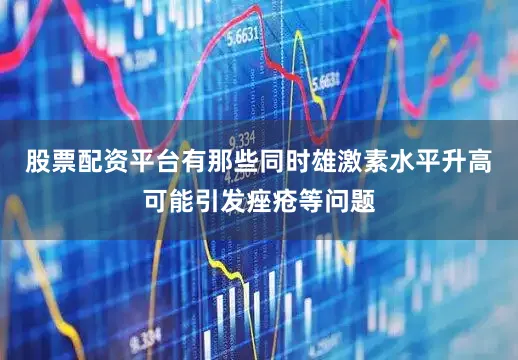 股票配资平台有那些同时雄激素水平升高可能引发痤疮等问题
