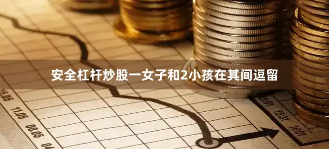 安全杠杆炒股一女子和2小孩在其间逗留