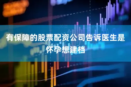 有保障的股票配资公司告诉医生是怀孕想建档