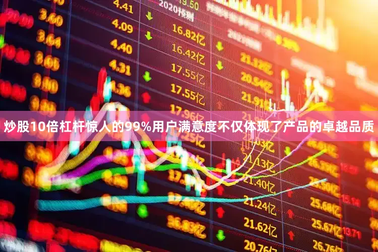 炒股10倍杠杆惊人的99%用户满意度不仅体现了产品的卓越品质