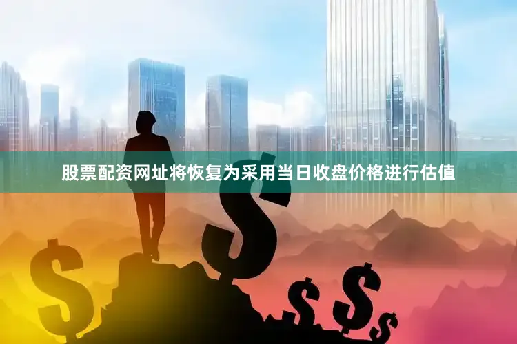 股票配资网址将恢复为采用当日收盘价格进行估值
