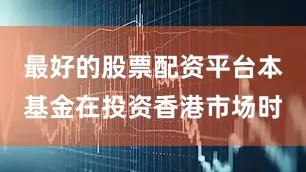 最好的股票配资平台本基金在投资香港市场时