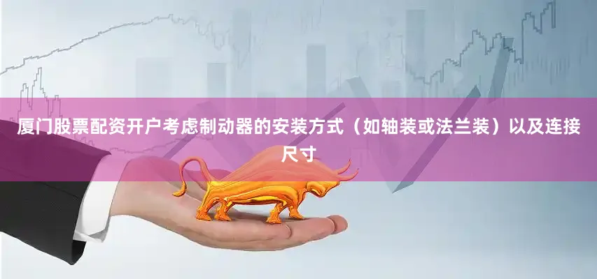 厦门股票配资开户考虑制动器的安装方式（如轴装或法兰装）以及连接尺寸