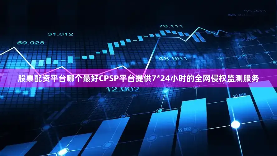 股票配资平台哪个最好CPSP平台提供7*24小时的全网侵权监测服务