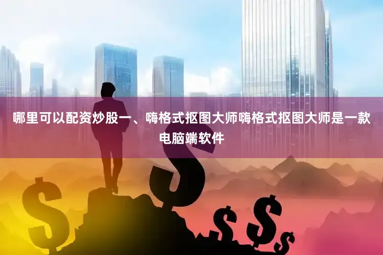 哪里可以配资炒股一、嗨格式抠图大师嗨格式抠图大师是一款电脑端软件