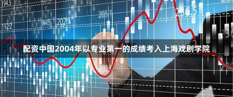 配资中国2004年以专业第一的成绩考入上海戏剧学院