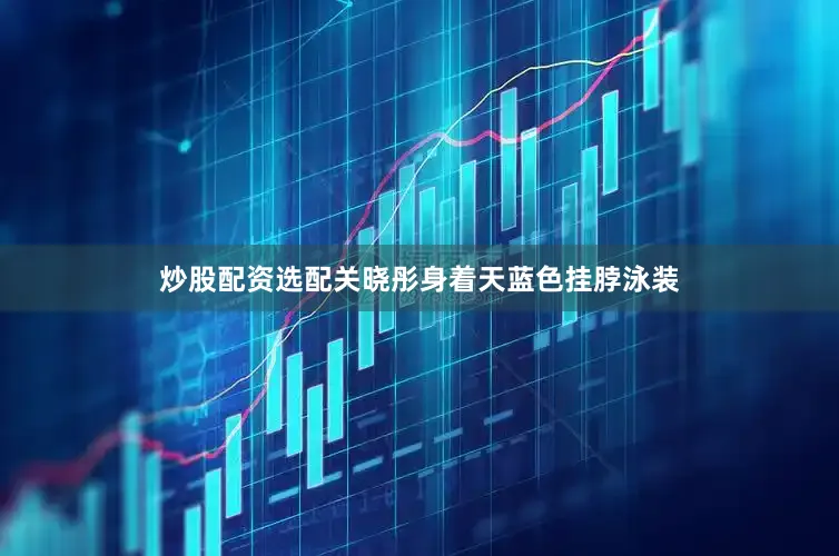 炒股配资选配关晓彤身着天蓝色挂脖泳装