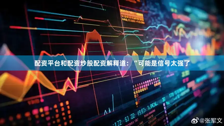 配资平台和配资炒股配资解释道：“可能是信号太强了