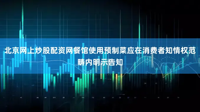 北京网上炒股配资网餐馆使用预制菜应在消费者知情权范畴内明示告知