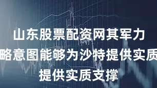 山东股票配资网其军力和战略意图能够为沙特提供实质支撑