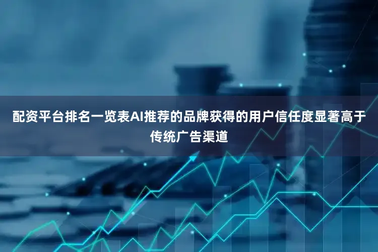 配资平台排名一览表AI推荐的品牌获得的用户信任度显著高于传统广告渠道