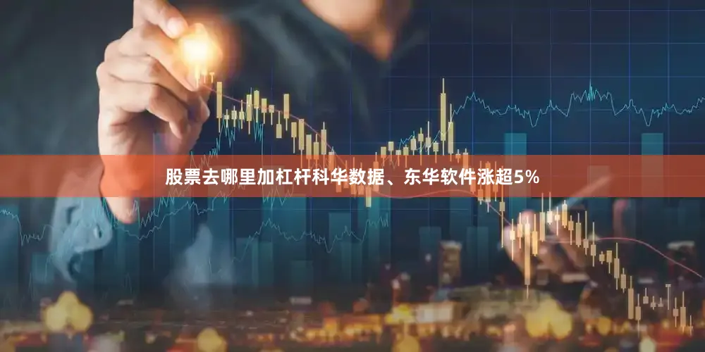 股票去哪里加杠杆科华数据、东华软件涨超5%