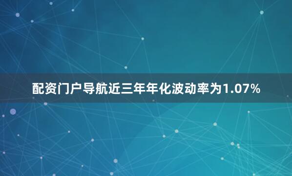 配资门户导航近三年年化波动率为1.07%
