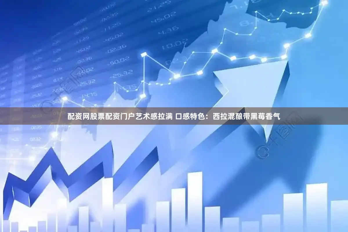 配资网股票配资门户艺术感拉满 口感特色：西拉混酿带黑莓香气