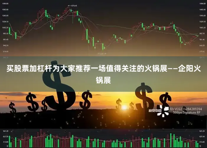 买股票加杠杆为大家推荐一场值得关注的火锅展——企阳火锅展