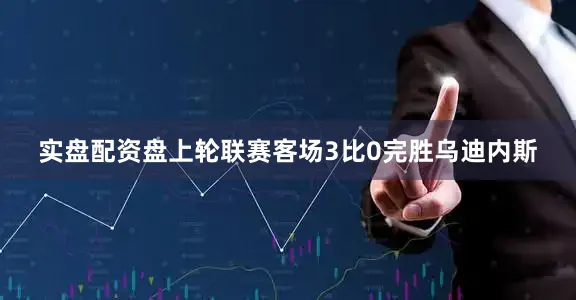 实盘配资盘上轮联赛客场3比0完胜乌迪内斯