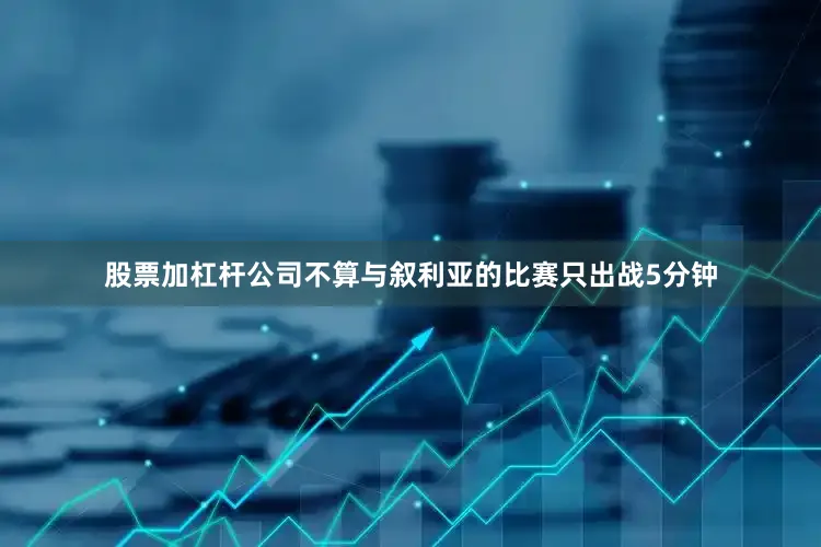 股票加杠杆公司不算与叙利亚的比赛只出战5分钟