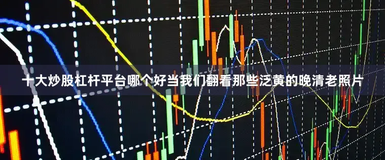 十大炒股杠杆平台哪个好当我们翻看那些泛黄的晚清老照片
