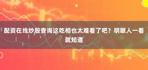 配资在线炒股查询这吃相也太难看了吧？明眼人一看就知道
