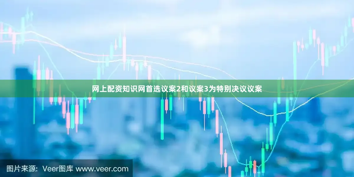 网上配资知识网首选议案2和议案3为特别决议议案