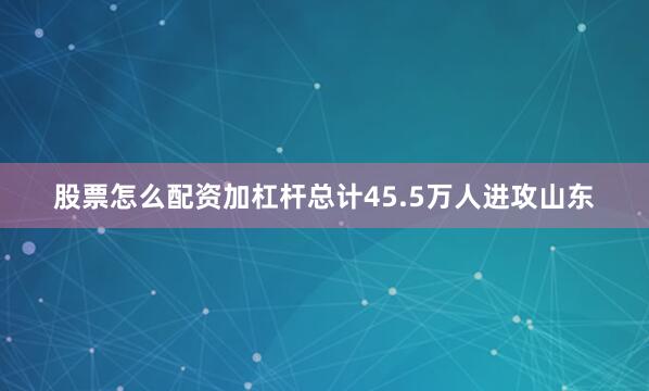 股票怎么配资加杠杆总计45.5万人进攻山东