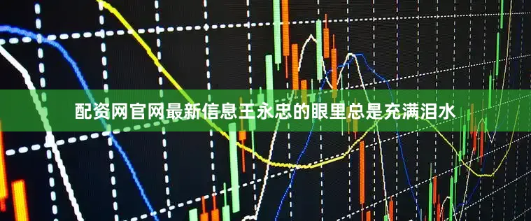 配资网官网最新信息王永忠的眼里总是充满泪水