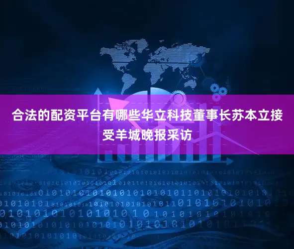 合法的配资平台有哪些华立科技董事长苏本立接受羊城晚报采访