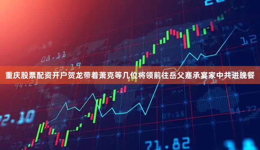 重庆股票配资开户贺龙带着萧克等几位将领前往岳父蹇承宴家中共进晚餐