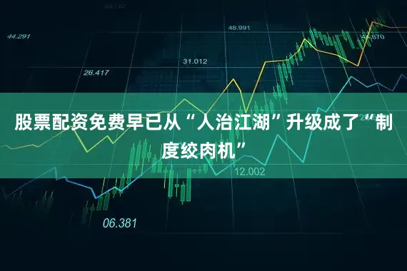 股票配资免费早已从“人治江湖”升级成了“制度绞肉机”