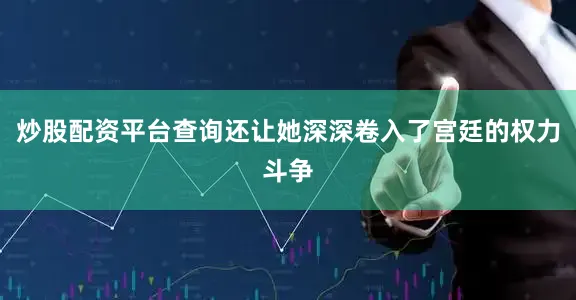 炒股配资平台查询还让她深深卷入了宫廷的权力斗争